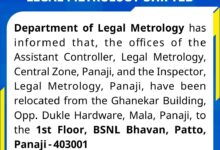 Department of Legal Metrology has informed that, the offices of the Assistant Controller, Legal Metrology, Central Zone, Panaji, and the Inspector, Legal Metrology, Panaji, have been relocated from the Ghanekar Building, Opp. Dukle Hardware, Mala, Panaji, to the 1st Floor, BSNL Bhavan, Patto, Panaji-403001